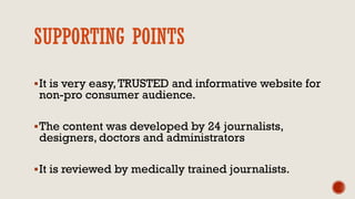 SUPPORTING POINTS
It is very easy,TRUSTED and informative website for
non-pro consumer audience.
The content was developed by 24 journalists,
designers, doctors and administrators
It is reviewed by medically trained journalists.
 