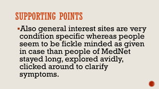 SUPPORTING POINTS
Also general interest sites are very
condition specific whereas people
seem to be fickle minded as given
in case than people of MedNet
stayed long, explored avidly,
clicked around to clarify
symptoms.
 
