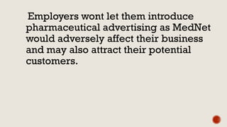 Employers wont let them introduce
pharmaceutical advertising as MedNet
would adversely affect their business
and may also attract their potential
customers.
 