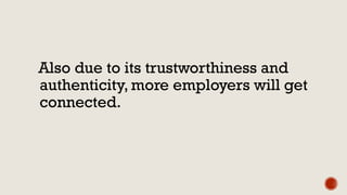 Also due to its trustworthiness and
authenticity, more employers will get
connected.
 