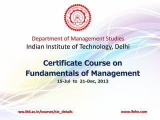 Department of Management Studies
Indian Institute of Technology, Delhi
Certificate Course on
Fundamentals of Management
15-Jul to 21-Dec, 2013
ww.iitd.ac.in/courses/stc_details www.ifehe.com
 