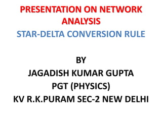 PRESENTATION ON NETWORK
ANALYSIS
STAR-DELTA CONVERSION RULE
BY
JAGADISH KUMAR GUPTA
PGT (PHYSICS)
KV R.K.PURAM SEC-2 NEW DELHI
 