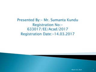 Presented By:- Mr. Sumanta Kundu
Registration No:-
633017/EE/Acad/2017
Registration Date:-14.03.2017
March 24, 2023 1
 