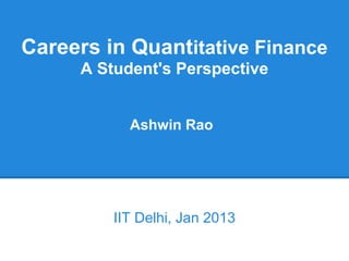 Careers in Quantitative Finance
     A Student's Perspective


           Ashwin Rao




         IIT Delhi, Jan 2013
 