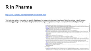 R in Pharma
http://cran.r-project.org/web/views/ClinicalTrials.html
This task view gathers information on specific R packages for design, monitoring and analysis of data from clinical trials. It focuses
on including packages for clinical trial design and monitoring in general plus data analysis packages for a specific type of design.
 