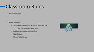 Classroom Rules
• From Instructor
• From Audience
– mobile phones should be kindly switched off
• Yes, this includes Whatsapp
– Ask Questions at end of session
– Take Notes
– Please Take Notes
 