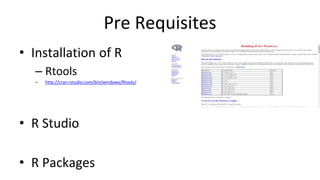 Pre Requisites
• Installation of R
– Rtools
– http://cran.rstudio.com/bin/windows/Rtools/
• R Studio
• R Packages
 