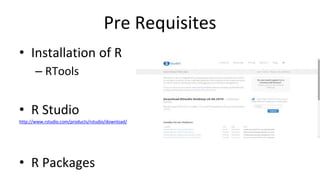 Pre Requisites
• Installation of R
– RTools
• R Studio
http://www.rstudio.com/products/rstudio/download/
• R Packages
 