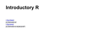 Introductory R
> Sys.Date()
[1] "2015-05-10"
> Sys.time()
[1] "2015-05-10 18:28:32 IST"
 