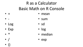 R as a Calculator
Basic Math on R Console
• +
• -
• Log
• Exp
• *
• /
• ()
• mean
• sum
• sd
• log
• median
• exp
 
