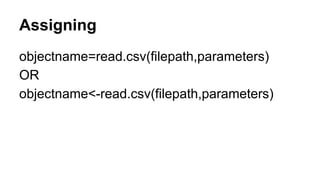 Assigning
objectname=read.csv(filepath,parameters)
OR
objectname<-read.csv(filepath,parameters)
 