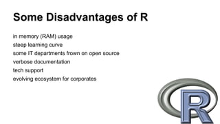 Some Disadvantages of R
in memory (RAM) usage
steep learning curve
some IT departments frown on open source
verbose documentation
tech support
evolving ecosystem for corporates
 