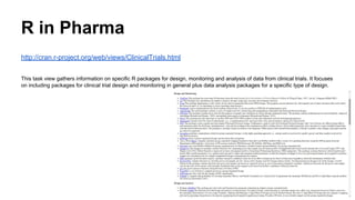 R in Pharma
http://cran.r-project.org/web/views/ClinicalTrials.html
This task view gathers information on specific R packages for design, monitoring and analysis of data from clinical trials. It focuses
on including packages for clinical trial design and monitoring in general plus data analysis packages for a specific type of design.
 