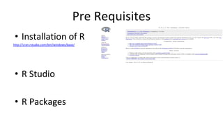 Pre Requisites
• Installation of R
http://cran.rstudio.com/bin/windows/base/
• R Studio
• R Packages
 