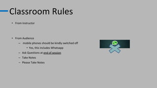 Classroom Rules
• From Instructor
• From Audience
– mobile phones should be kindly switched off
• Yes, this includes Whatsapp
– Ask Questions at end of session
– Take Notes
– Please Take Notes
 