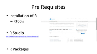 Pre Requisites
• Installation of R
– RTools
• R Studio
http://www.rstudio.com/products/rstudio/download/
• R Packages
 