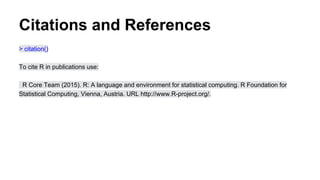 Citations and References
> citation()
To cite R in publications use:
R Core Team (2015). R: A language and environment for statistical computing. R Foundation for
Statistical Computing, Vienna, Austria. URL http://www.R-project.org/.
 