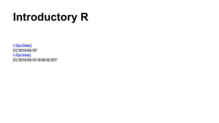 Introductory R
> Sys.Date()
[1] "2015-05-10"
> Sys.time()
[1] "2015-05-10 18:28:32 IST"
 