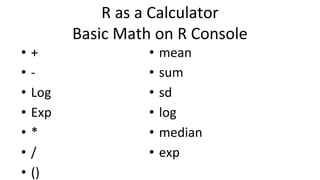 R as a Calculator
Basic Math on R Console
• +
• -
• Log
• Exp
• *
• /
• ()
• mean
• sum
• sd
• log
• median
• exp
 