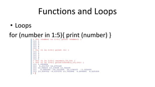 Functions and Loops
• Loops
for (number in 1:5){ print (number) }
 