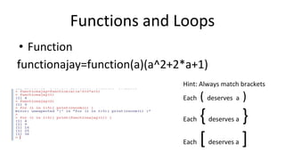 Functions and Loops
• Function
functionajay=function(a)(a^2+2*a+1)
Hint: Always match brackets
Each ( deserves a )
Each { deserves a }
Each [ deserves a ]
 