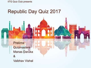 IITG Quiz Club presents
Republic Day Quiz 2017
Prelims
Quizmasters
Manas Daruka
&
Vaibhav Vishal
 