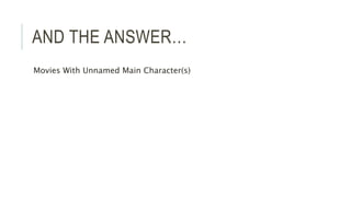 AND THE ANSWER…
Movies With Unnamed Main Character(s)
 