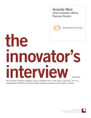 Amanda West
                                                              Chief Innovation Officer
                                                              Thomson Reuters
                                                               Found from website recreated PMS




the
innovator’s
interview
The Innovator’s Interview highlights unique innovations from a wide range of industries, and is an
opportunity for futurethink and some of today’s leading innovations to share insights and ideas.
                                                                                                      May 2009




                                                                                                       Anticipate. Innovate.
                                                                                        |
                                                                         Future Think LLC © 2005–09 Reproduction prohibited
                                                                                                 |
                                                                                      New York NY www.getfuturethink.com
 
