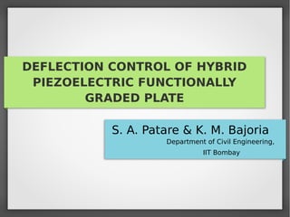 DEFLECTION CONTROL OF HYBRID
PIEZOELECTRIC FUNCTIONALLY
GRADED PLATE
S. A. Patare & K. M. Bajoria
Department of Civil Engineering,
IIT Bombay
 
