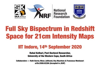 Full Sky Bispectrum in Redshift
Space for 21cm Intensity Maps
Rahul Kothari, Post Doctoral Researcher,
University of the Western Cape, South Africa
IIT Indore, 14th September 2020
Collaborators — Ruth Durrer, Mona Jalilvand, Roy Maartens & Francesco Montanari
arXiv:2008.02266 (Accepted in JCAP)
 
