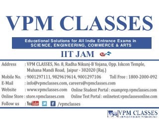 VPM CLASSES 
Educational Solutions for All India Entrance Exams in 
SCIENCE, ENGINEERING, COMMERCE & ARTS 
IIT JAM 
 