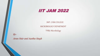 IIT JAM 2022
SMT. CHM COLLEGE
MICROBIOLOGY DEPARTMENT
TYBSc Microbiology
By-
Arun Nair and Aastha Singh
 