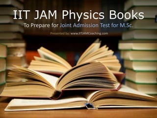 IIT JAM Physics Books
To Prepare for Joint Admission Test for M.Sc.
Presented by: www.IITJAMCoaching.com
 