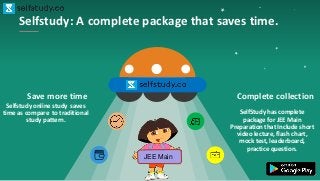 Selfstudy: A complete package that saves time.
Complete collection
SelfStudy has complete
package for JEE Main
Preparation that Include short
video lecture, flash chart,
mock test, leaderboard,
practice question.
Save more time
Selfstudy online study saves
time as compare to traditional
study pattern.
JEE Main
 
