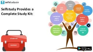 PRACTICE
QUESTION
(81000+)
DOUBT
RESOLUTI
ON
THEORY
8000+
PAGES
FLASH-
CHARTS
ANIMATED
VIDEO
(1000+)
PREVIOUS
YEAR
QUESTION
PAPERS
MOCK
TEST
ONLINE
STUDY
LIVE
TEST
STUDY KIT
SELFSTUDY
Selfstudy Provides a
Complete Study Kit:
 