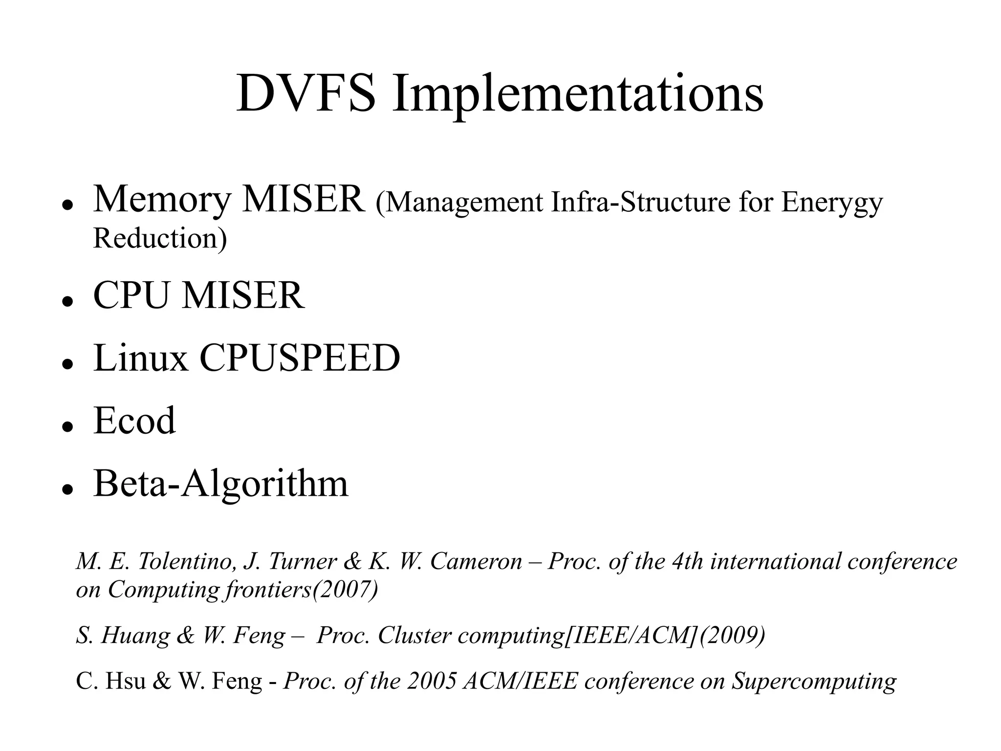DVFS Implementations
    Memory MISER (Management Infra-Structure for Enerygy
     Reduction)
    CPU MISER
    Linux CPUSPEED
    Ecod
    Beta-Algorithm
    M. E. Tolentino, J. Turner & K. W. Cameron – Proc. of the 4th international conference
    on Computing frontiers(2007)
    S. Huang & W. Feng – Proc. Cluster computing[IEEE/ACM](2009)
    C. Hsu & W. Feng - Proc. of the 2005 ACM/IEEE conference on Supercomputing
 
