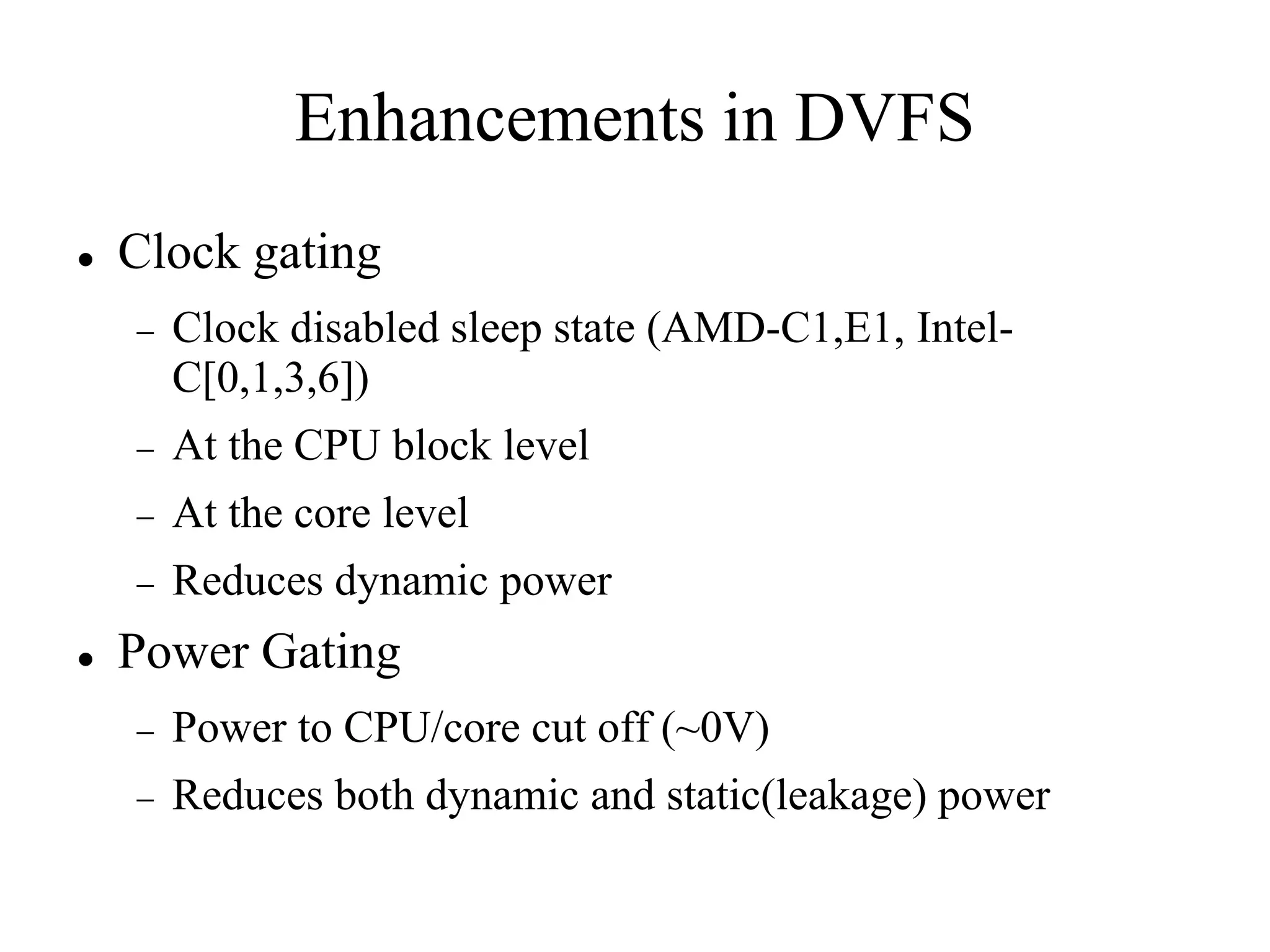 Enhancements in DVFS
   Clock gating
       Clock disabled sleep state (AMD-C1,E1, Intel-
        C[0,1,3,6])
       At the CPU block level
       At the core level
       Reduces dynamic power
   Power Gating
       Power to CPU/core cut off (~0V)
       Reduces both dynamic and static(leakage) power
 