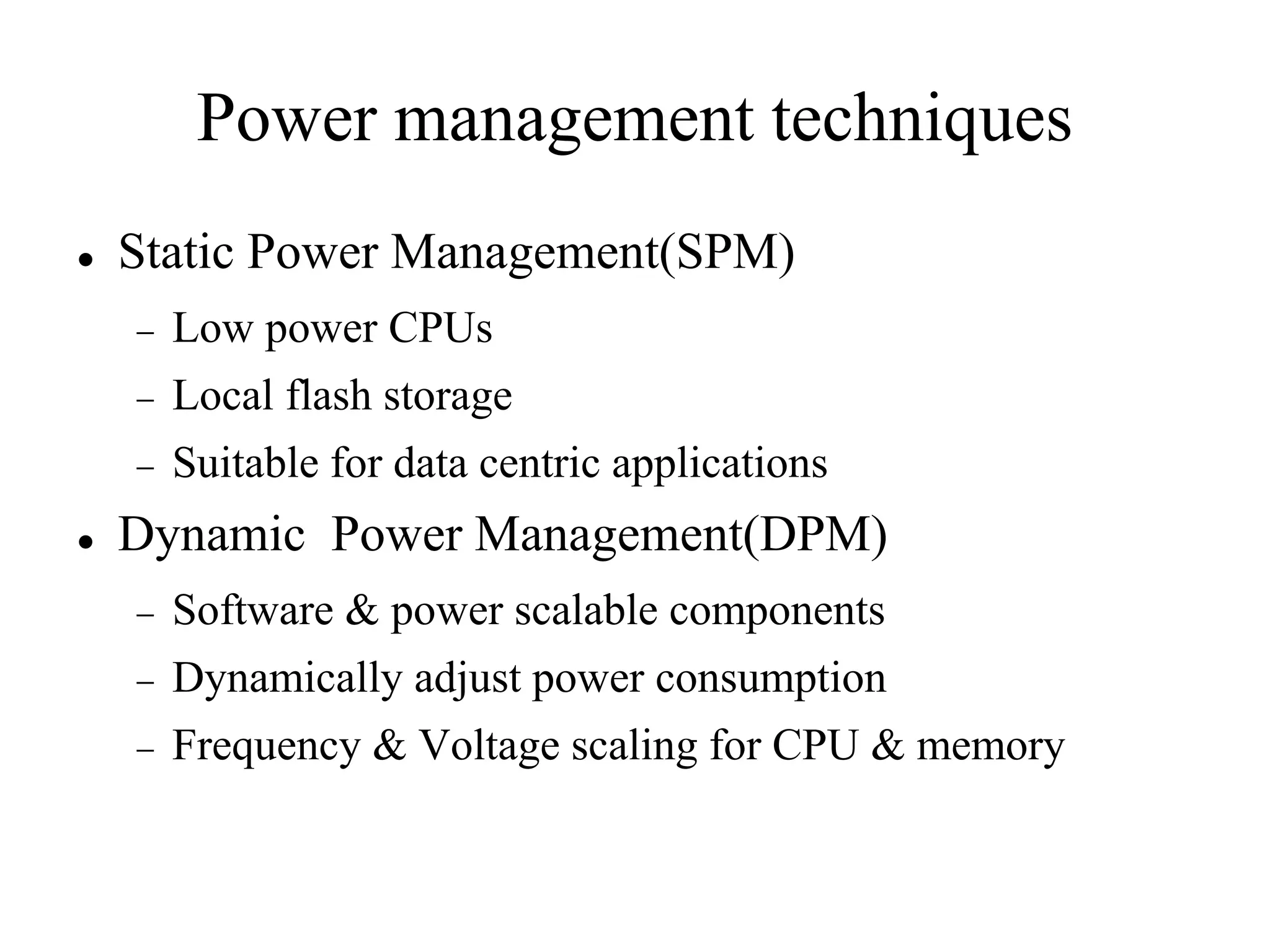 Power management techniques
   Static Power Management(SPM)
       Low power CPUs
       Local flash storage
       Suitable for data centric applications
   Dynamic Power Management(DPM)
       Software & power scalable components
       Dynamically adjust power consumption
       Frequency & Voltage scaling for CPU & memory
 