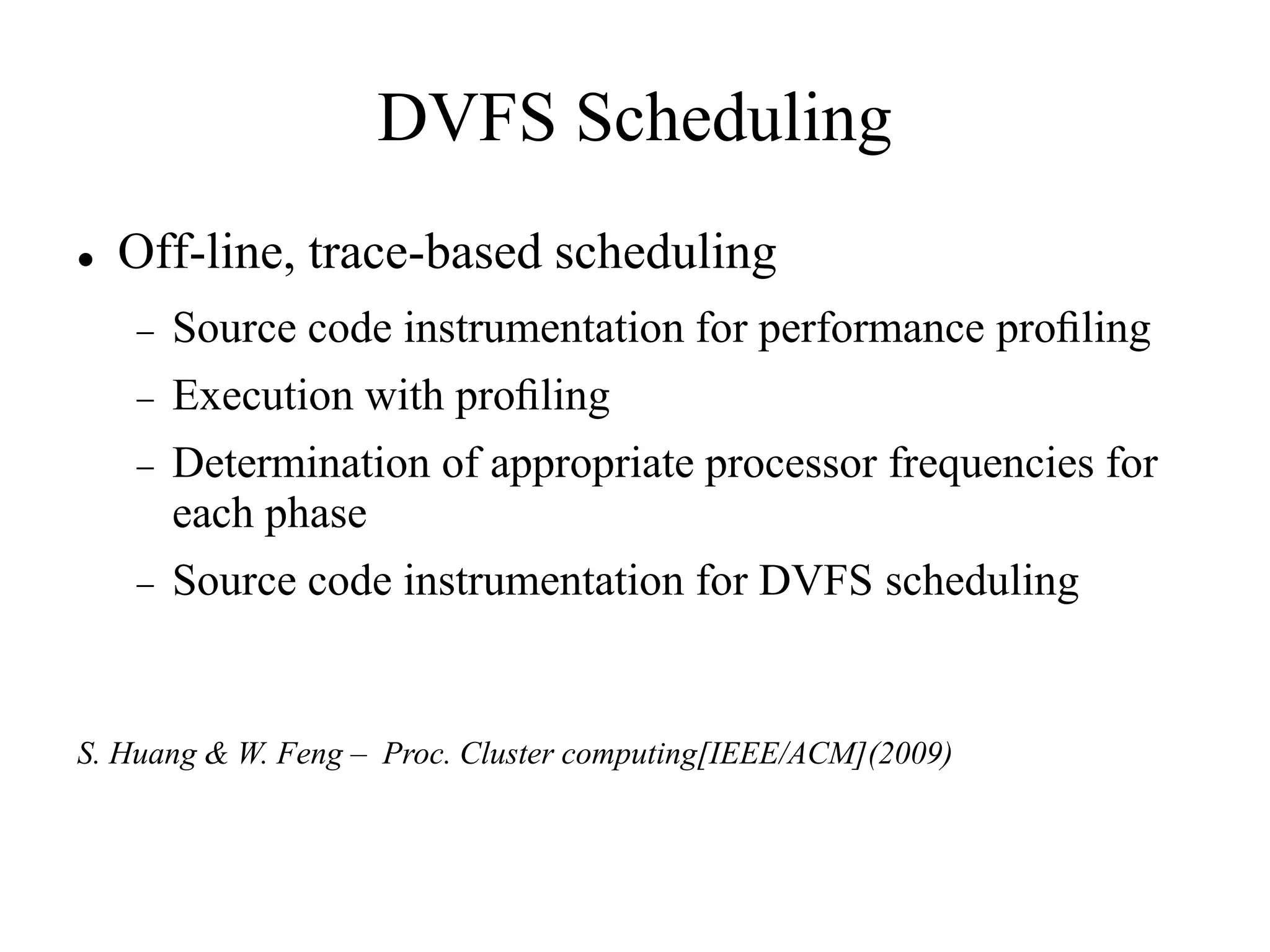 DVFS Scheduling
   Off-line, trace-based scheduling
       Source code instrumentation for performance proﬁling
       Execution with proﬁling
       Determination of appropriate processor frequencies for
        each phase
       Source code instrumentation for DVFS scheduling


S. Huang & W. Feng – Proc. Cluster computing[IEEE/ACM](2009)
 