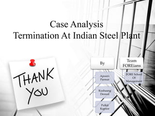 Case Analysis
Termination At Indian Steel Plant
By
Apoorv
Parmar
Kushaang
Deswal
Pulkit
Kapoor
Team
FOREians
FORE School
Of
Management
 