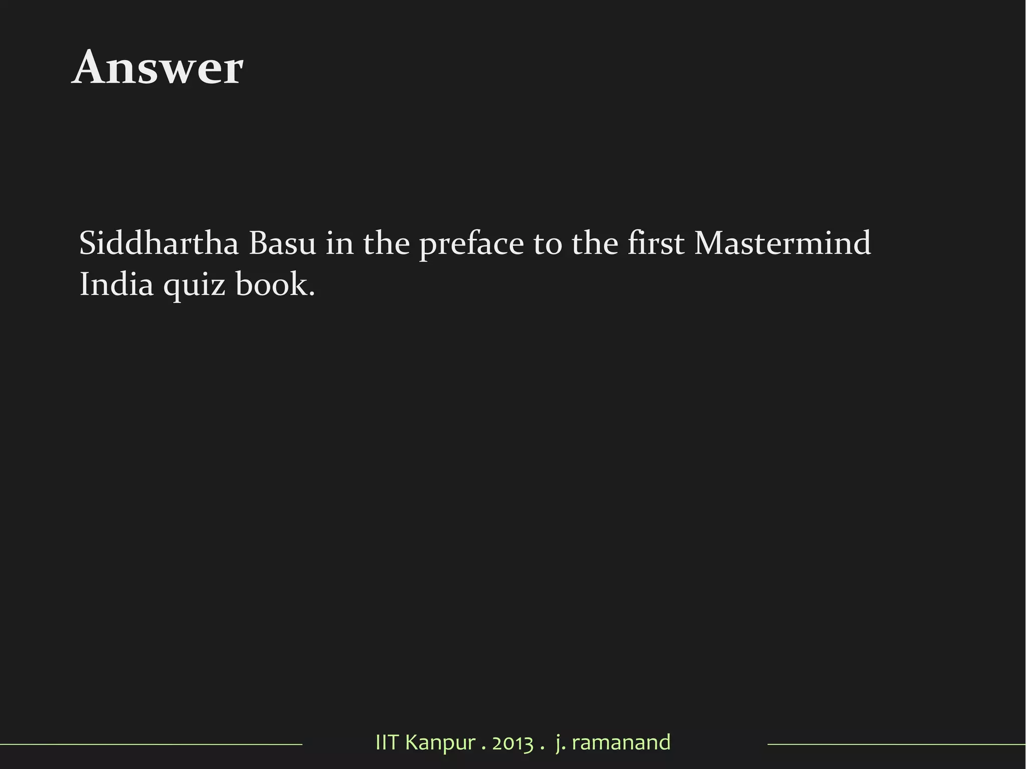 IIT Kanpur . 2013 . j. ramanand
Siddhartha Basu in the preface to the first Mastermind
India quiz book.
Answer
 