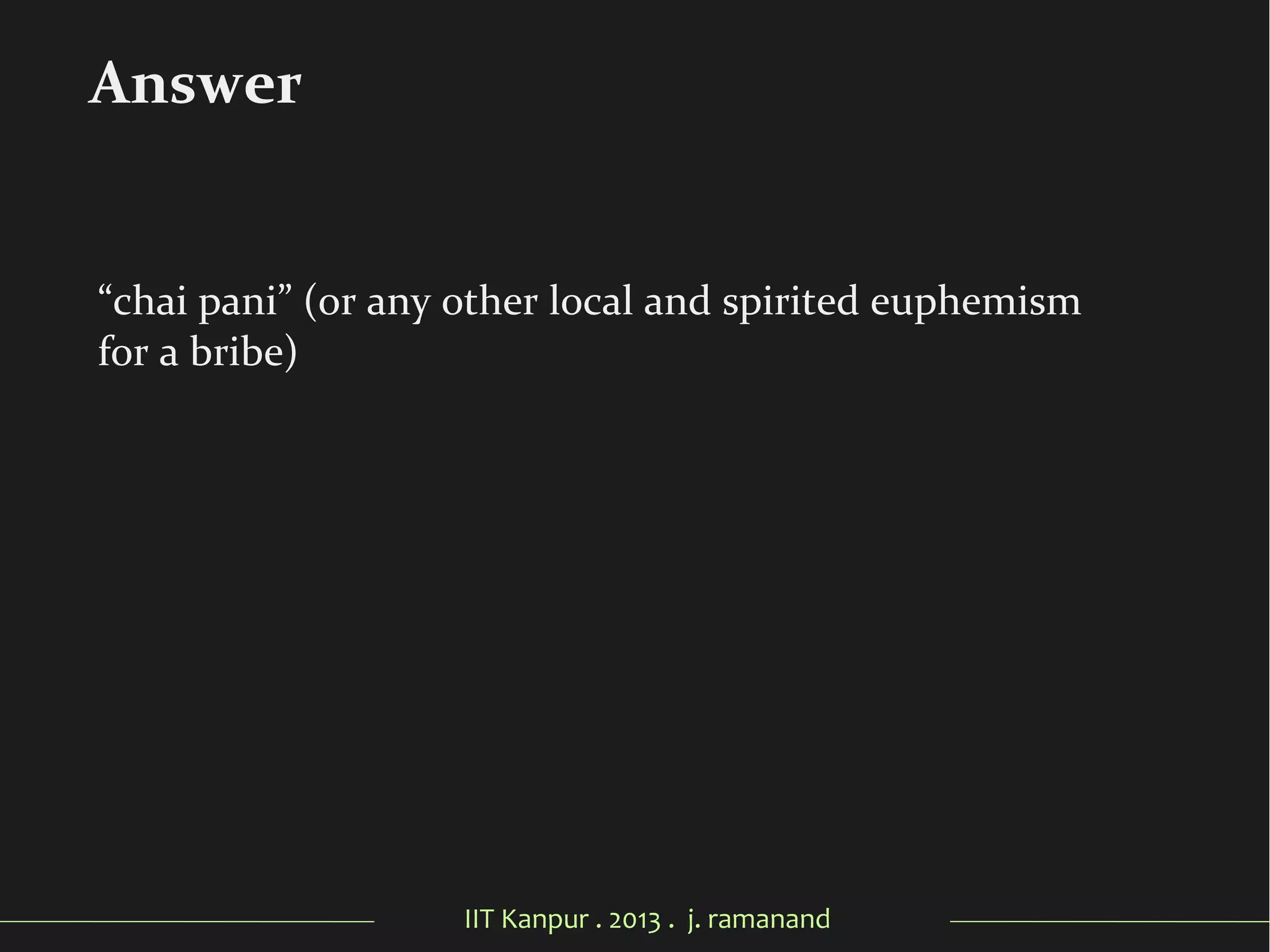 IIT Kanpur . 2013 . j. ramanand
“chai pani” (or any other local and spirited euphemism
for a bribe)
Answer
 