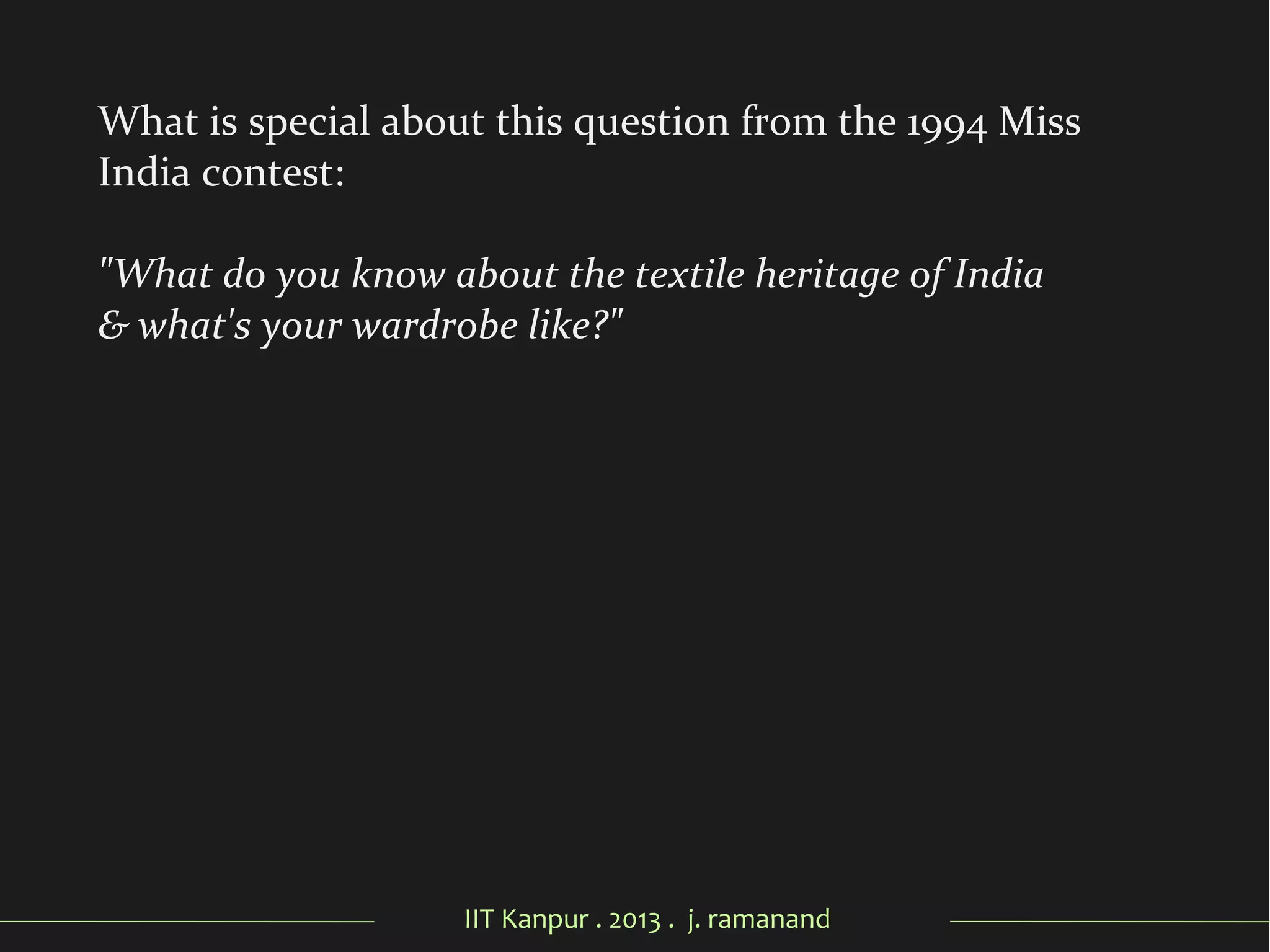 IIT Kanpur . 2013 . j. ramanand
What is special about this question from the 1994 Miss
India contest:
"What do you know about the textile heritage of India
& what's your wardrobe like?"
 