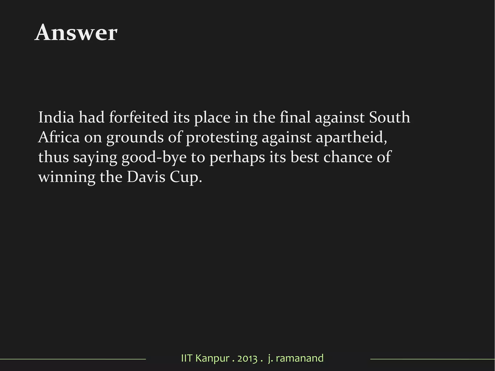IIT Kanpur . 2013 . j. ramanand
India had forfeited its place in the final against South
Africa on grounds of protesting against apartheid,
thus saying good-bye to perhaps its best chance of
winning the Davis Cup.
Answer
 