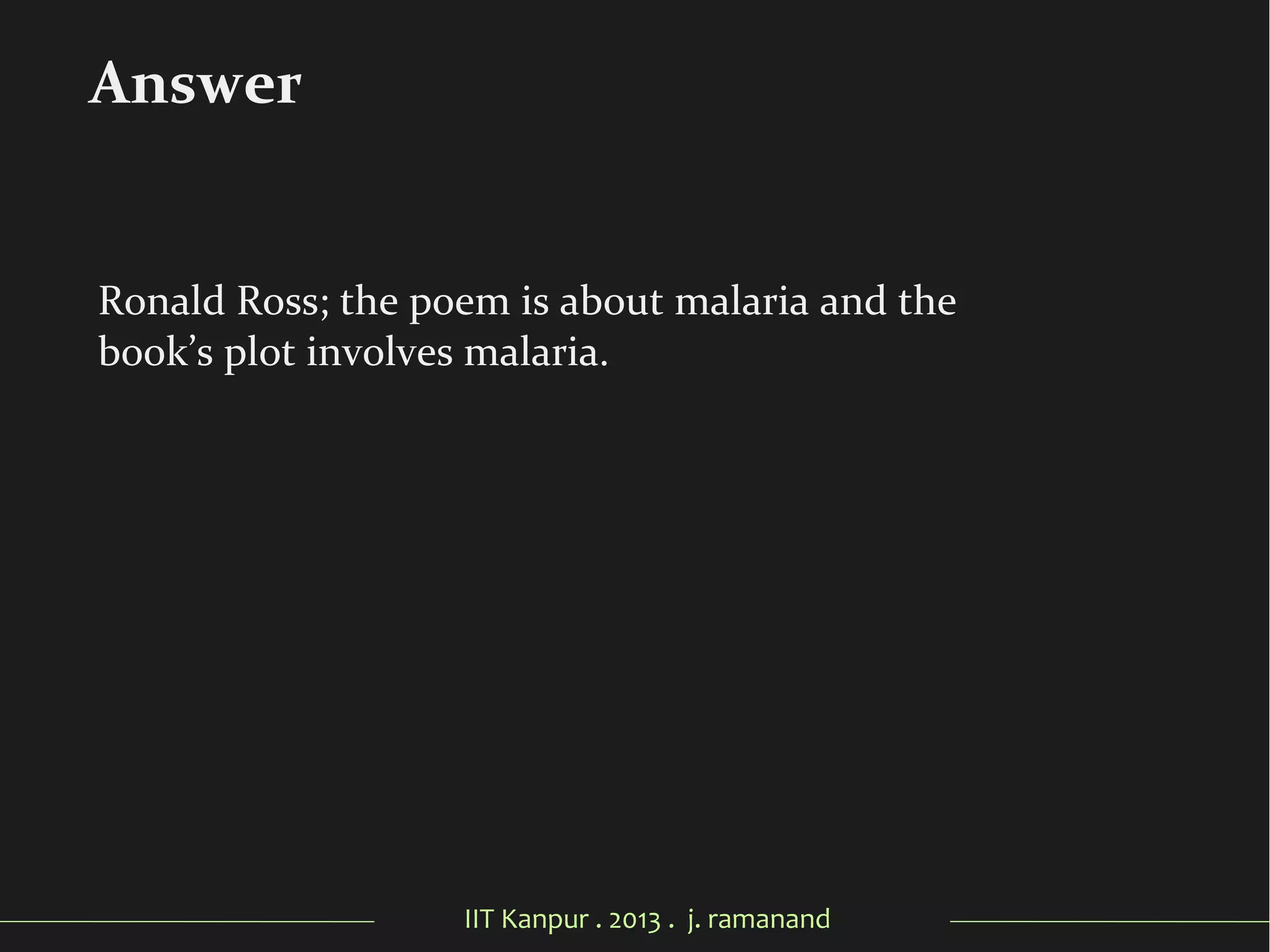 IIT Kanpur . 2013 . j. ramanand
Ronald Ross; the poem is about malaria and the
book’s plot involves malaria.
Answer
 