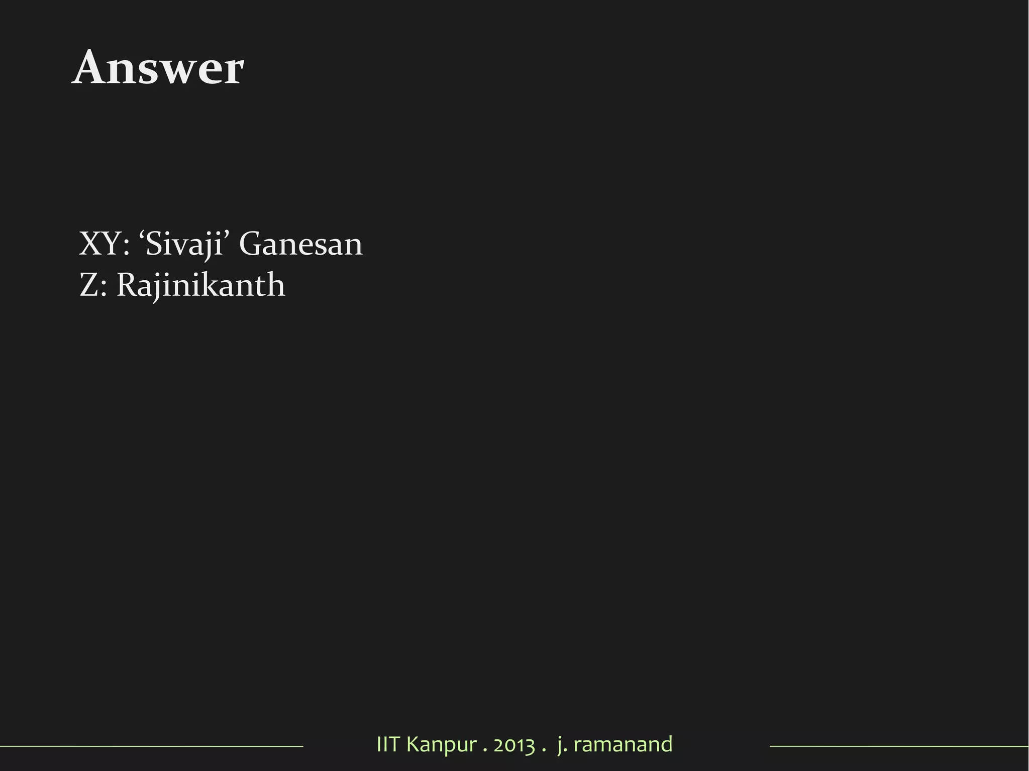IIT Kanpur . 2013 . j. ramanand
XY: ‘Sivaji’ Ganesan
Z: Rajinikanth
Answer
 