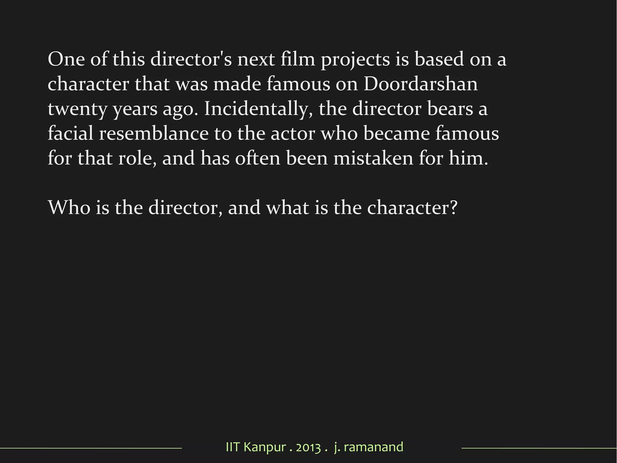 IIT Kanpur . 2013 . j. ramanand
One of this director's next film projects is based on a
character that was made famous on Doordarshan
twenty years ago. Incidentally, the director bears a
facial resemblance to the actor who became famous
for that role, and has often been mistaken for him.
Who is the director, and what is the character?
 