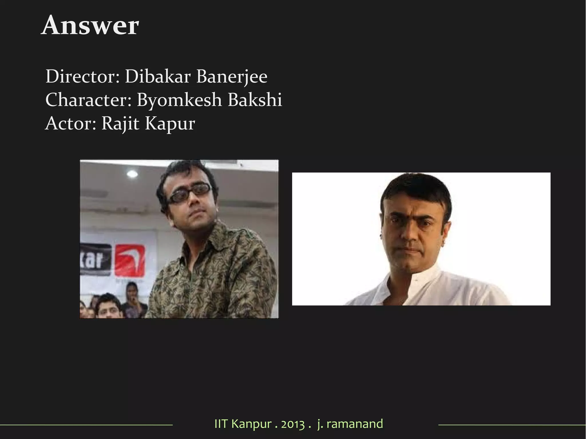 IIT Kanpur . 2013 . j. ramanand
Director: Dibakar Banerjee
Character: Byomkesh Bakshi
Actor: Rajit Kapur
Answer
 
