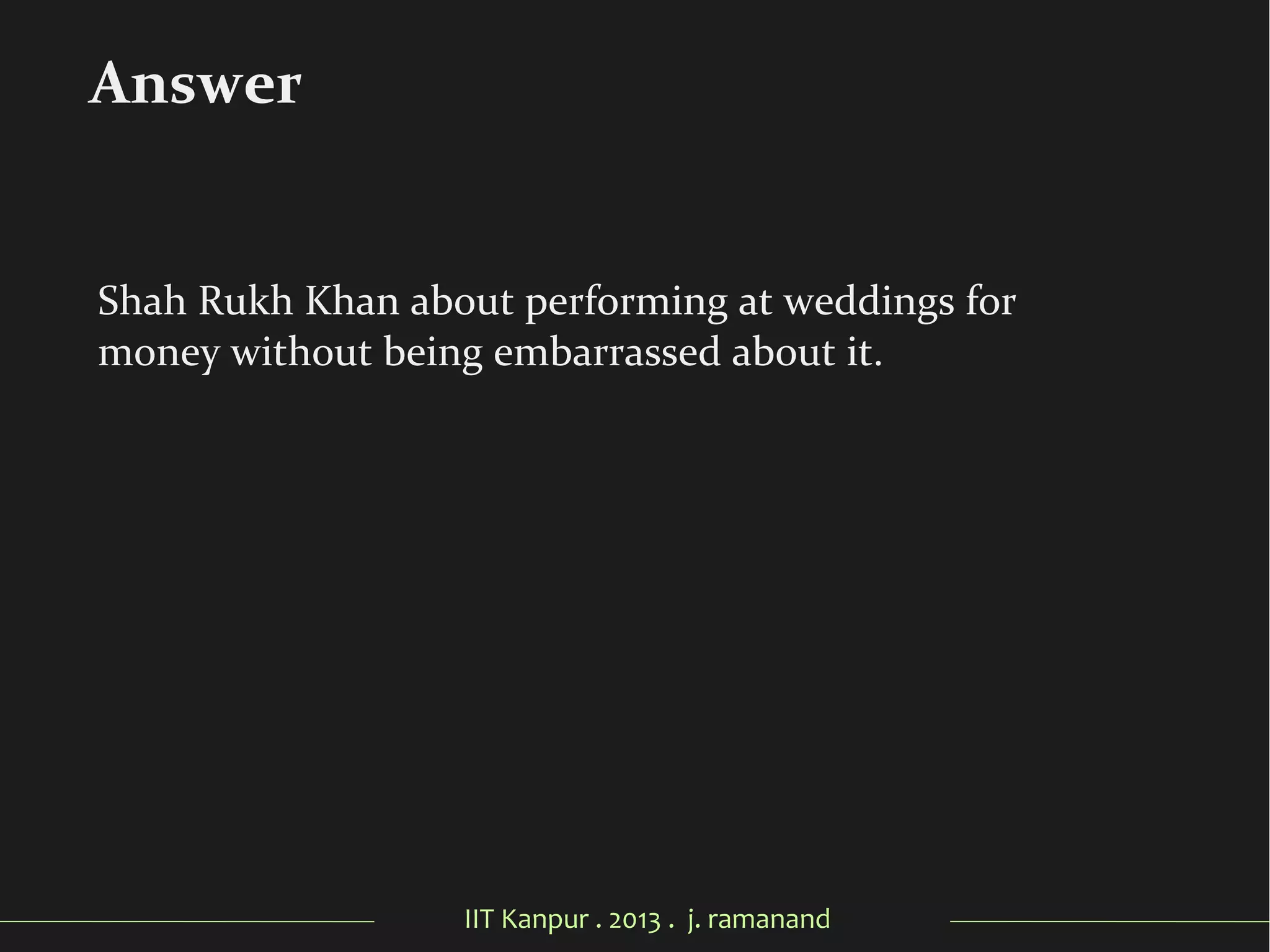 IIT Kanpur . 2013 . j. ramanand
Shah Rukh Khan about performing at weddings for
money without being embarrassed about it.
Answer
 