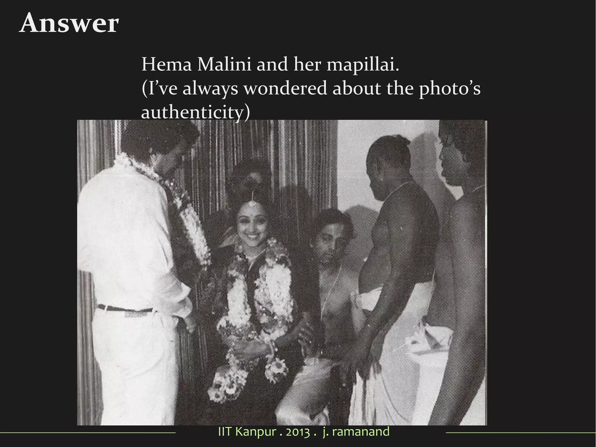 IIT Kanpur . 2013 . j. ramanand
Answer
Hema Malini and her mapillai.
(I’ve always wondered about the photo’s
authenticity)
 